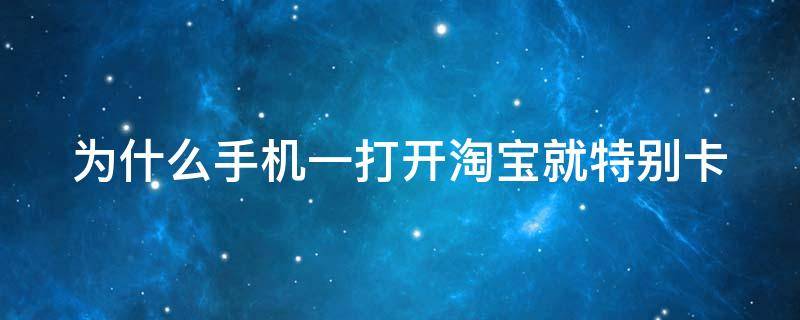 为什么手机一打开淘宝就特别卡 为什么手机一打开淘宝就很卡