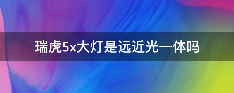 瑞虎5x大灯是远近光一体吗 奇瑞瑞虎5x近光灯