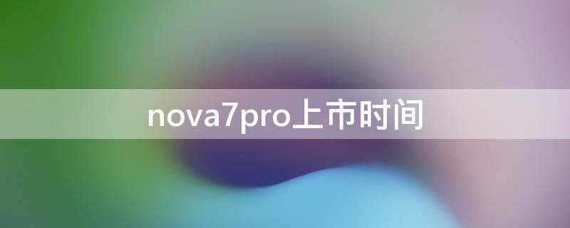 nova7pro上市时间（nova7pro上市时间及价格）