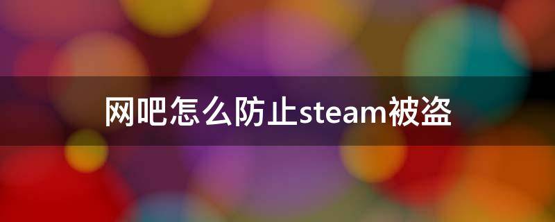 网吧怎么防止steam被盗 网吧登陆steam怎么防盗