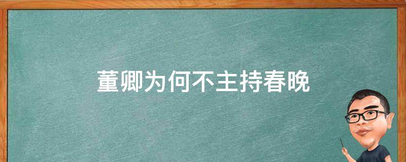 董卿为何不主持春晚 董卿为何不主持春晚知乎