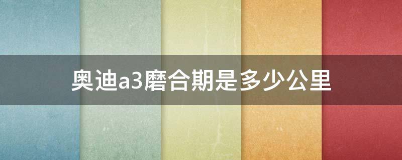 奥迪a3磨合期是多少公里（奥迪a3新车需要磨合时速应多少）