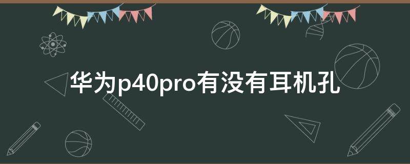 华为p40pro有没有耳机孔（华为p40pro有没有耳机插孔）