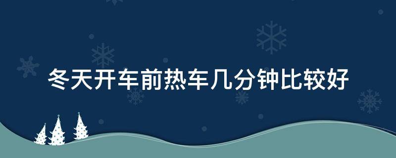 冬天开车前热车几分钟比较好 冬天开车前需要热车几分钟