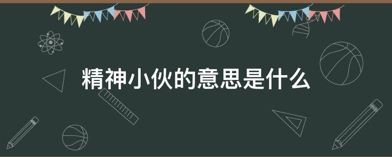 精神小伙的意思是什么（你知道精神小伙是什么意思吗）