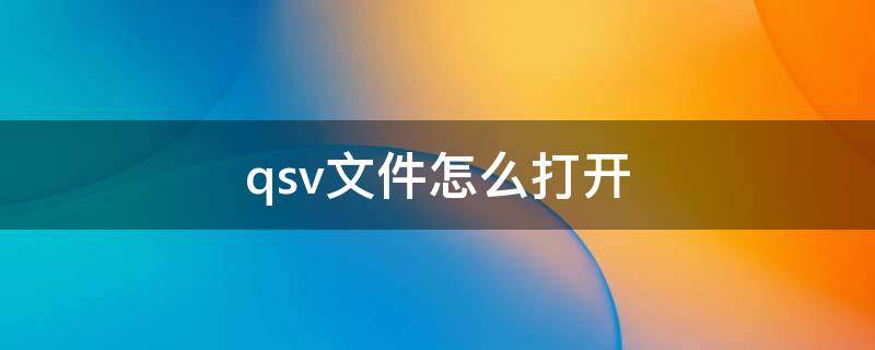 qsv文件怎么打开 qs v文件用什么打开