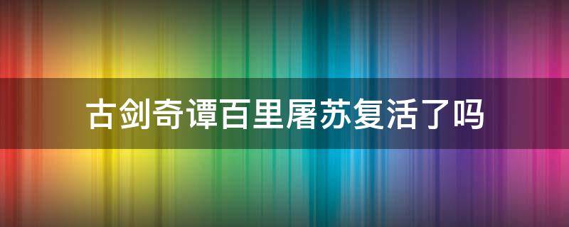 古剑奇谭百里屠苏复活了吗 古剑奇谭2百里屠苏活了吗