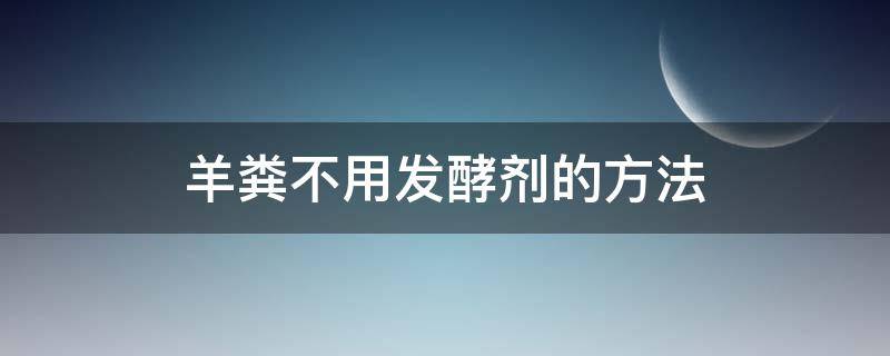 羊粪不用发酵剂的方法 自制羊粪发酵剂