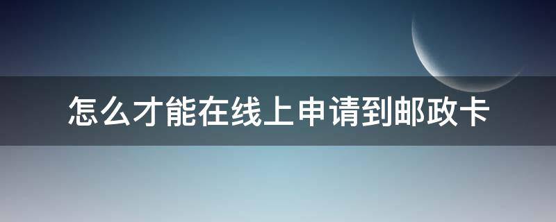 怎么才能在线上申请到邮政卡（如何在网上办理邮政卡）