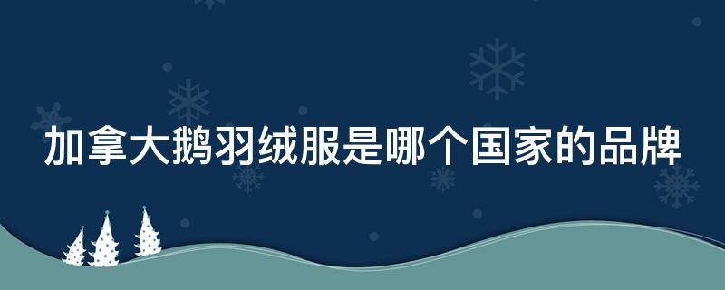 加拿大鹅羽绒服是哪个国家的品牌（加拿大鹅羽绒服是哪个国家的品牌标志）