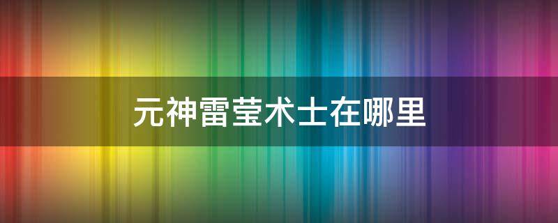 元神雷莹术士在哪里（原神雷本雷莹术士怎么打）