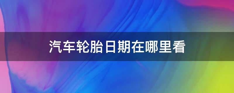 汽车轮胎日期在哪里看（汽车轮胎怎么看日期）