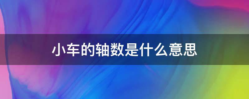 小车的轴数是什么意思 小车几轴是什么意思