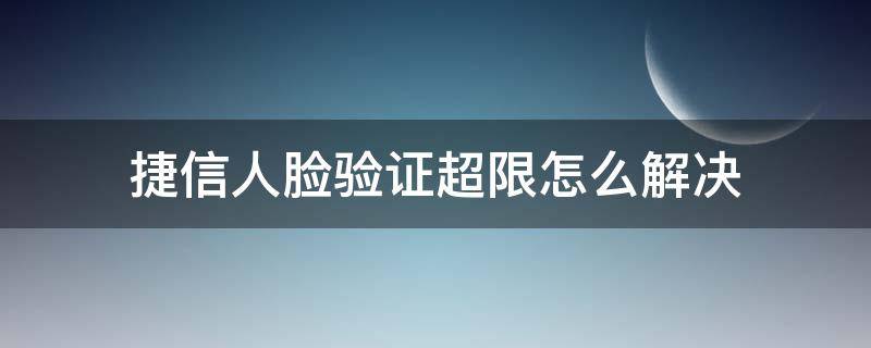 捷信人脸验证超限怎么解决 捷信金融人脸识别失败次数超出限制请退出