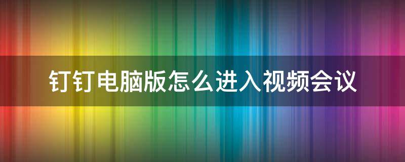 钉钉电脑版怎么进入视频会议 钉钉电脑怎么加入会议视频