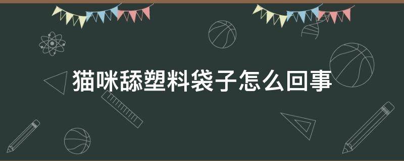 猫咪舔塑料袋子怎么回事 猫咪舔塑料袋怎么办