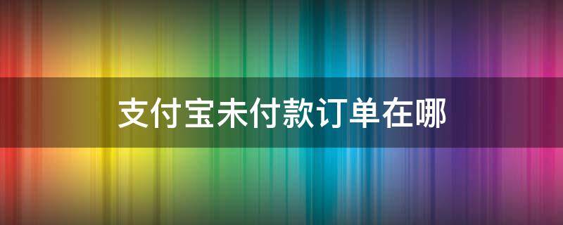 支付宝未付款订单在哪 支付宝未支付订单在哪儿找