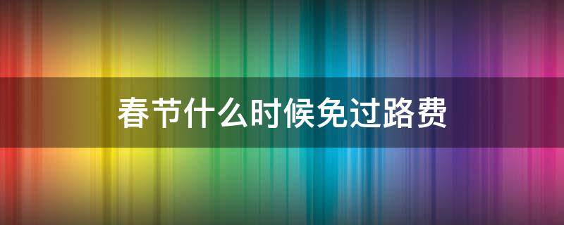 春节什么时候免过路费（春节什么时候免过路费2022车管所）