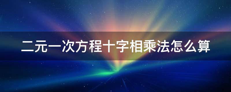 二元一次方程十字相乘法怎么算（二元一次方程十字相乘法怎么用）