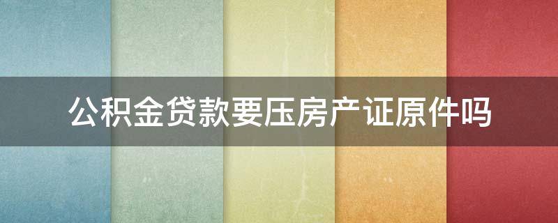 公积金贷款要压房产证原件吗（公积金贷款要压房产证原件吗,还要贷款保证金吗）