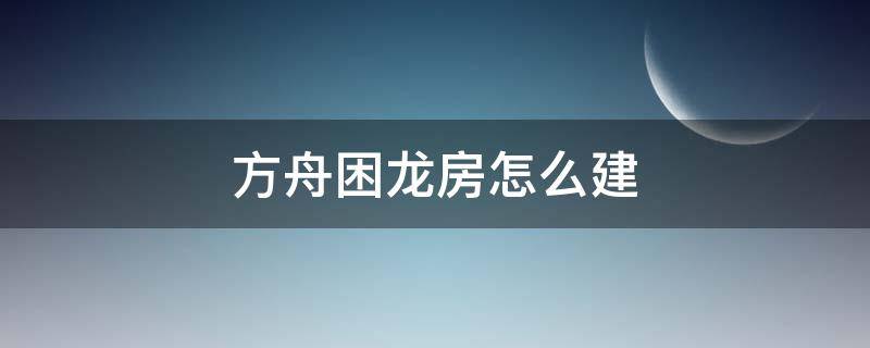 方舟困龙房怎么建（方舟手游如何建造困龙房）