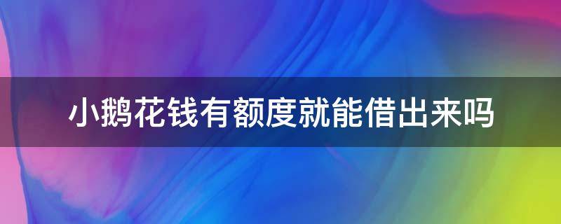 小鹅花钱有额度就能借出来吗（小鹅花钱有额度还可以在哪里借钱）