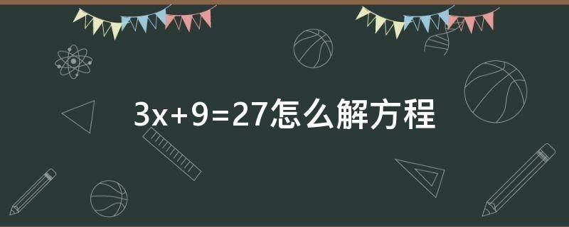 3x+9=27怎么解方程 7x-3(2x-9=32怎么解方程