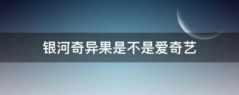 银河奇异果是不是爱奇艺 银河奇异果是不是爱奇艺会员