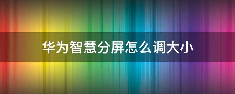 华为智慧分屏怎么调大小（华为智慧分屏如何调整大小）