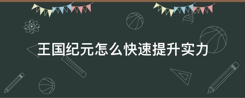 王国纪元怎么快速提升实力（王国纪元如何快速升级）