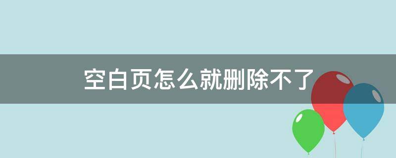 空白页怎么就删除不了 空白页删除不掉是怎么办