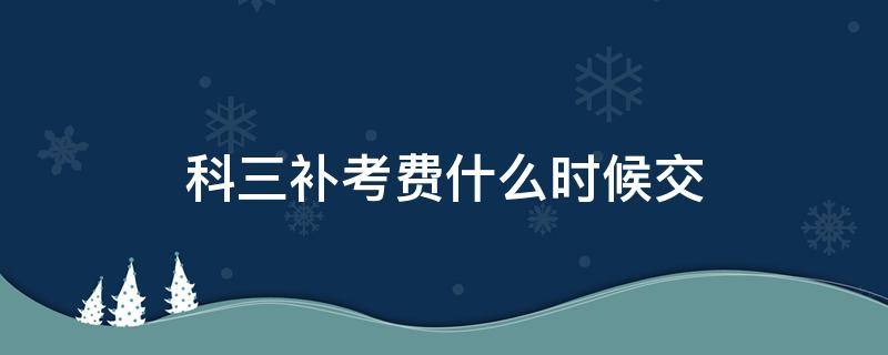 科三补考费什么时候交（考科三补考费什么时候交）