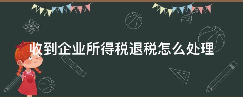 收到企业所得税退税怎么处理（收到企业所得税退税怎么入账）