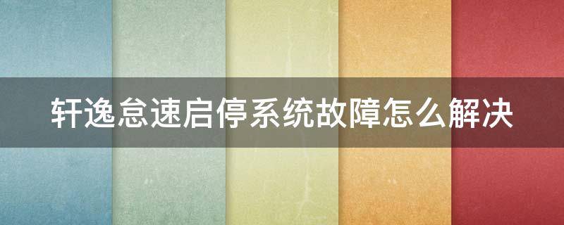 轩逸怠速启停系统故障怎么解决 轩逸怠速启停系统故障怎么解决方法