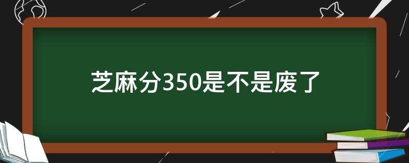 芝麻分350是不是废了（芝麻分350会怎么样）