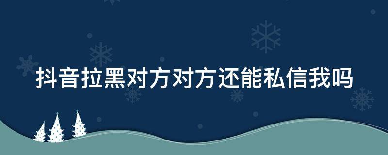 抖音拉黑对方对方还能私信我吗（抖音拉黑对方对方还能私信我吗知乎）