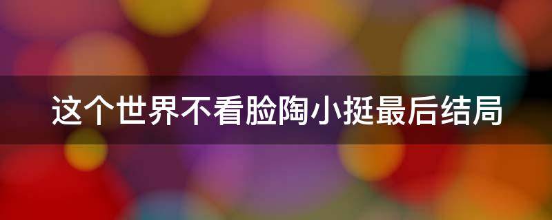 这个世界不看脸陶小挺最后结局 这个世界不看脸陶小挺最后结局是什么