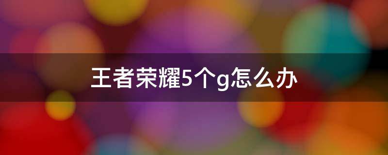 王者荣耀5个g怎么办 王者荣耀占5个g怎么办