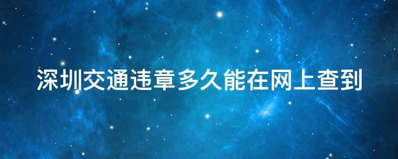 深圳交通违章多久能在网上查到（深圳交通违法多久可以查到）