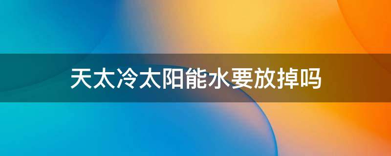 天太冷太阳能水要放掉吗 天太冷太阳能的水要放掉吗