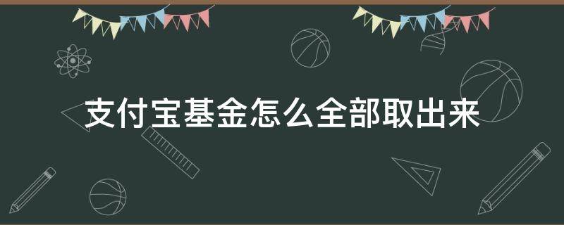 支付宝基金怎么全部取出来 支付宝基金怎么全部取出来要多久