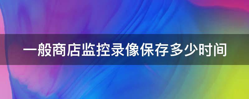 一般商店监控录像保存多少时间（商店监控录像一般保存多久）