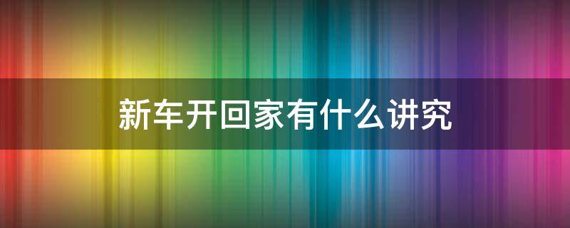 新车开回家有什么讲究 买新车开回家可有讲究