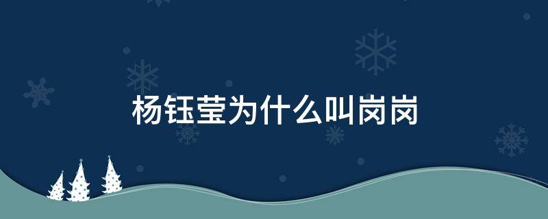 杨钰莹为什么叫岗岗 杨钰莹为什么叫岗岗?她老公是谁?