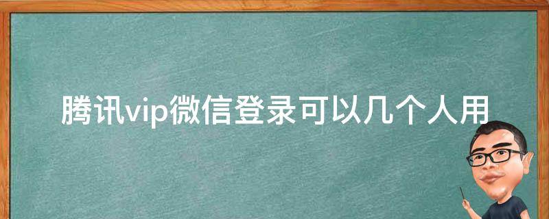 腾讯vip微信登录可以几个人用 微信开通腾讯vip可以几个人用