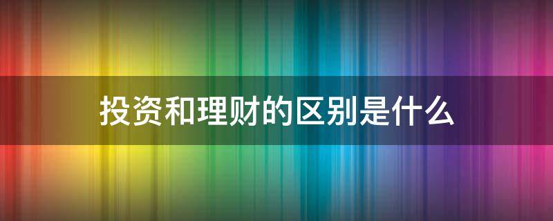 投资和理财的区别是什么 投资与理财是什么