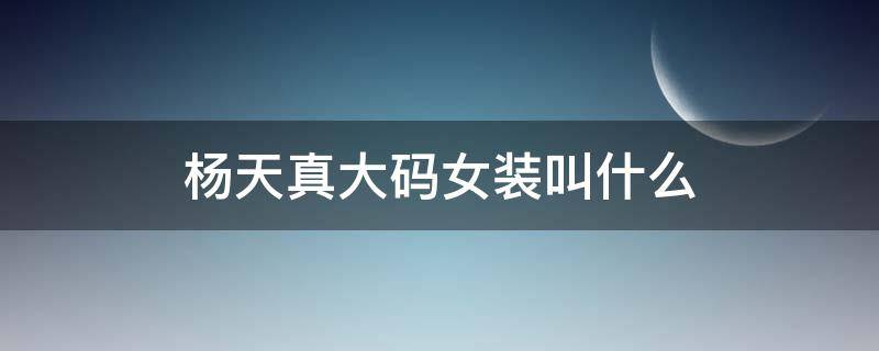 杨天真大码女装叫什么（杨天真大码女装品牌叫什么名字）