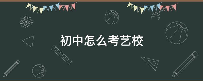 初中怎么考艺校 初中怎么考艺校演员