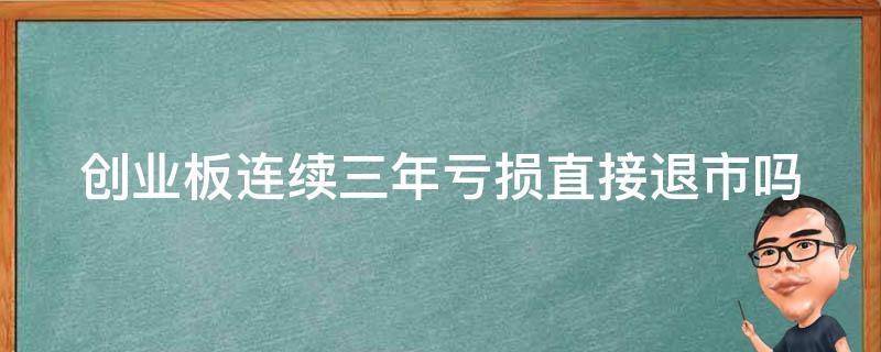 创业板连续三年亏损直接退市吗（创业板连续三年亏损直接退市吗知乎）