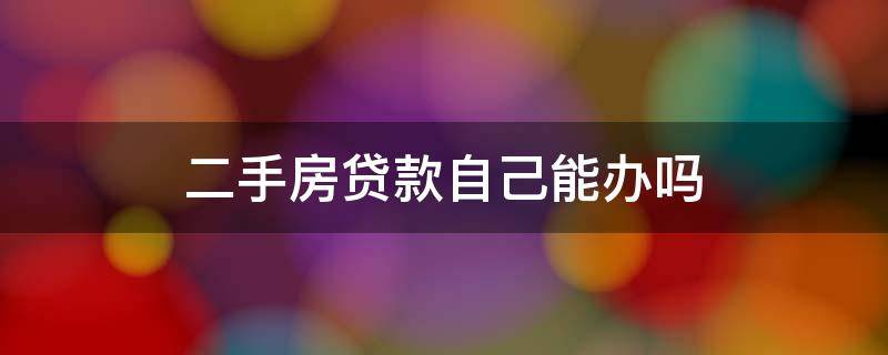 二手房贷款自己能办吗 二手房银行贷款自己可以办吗